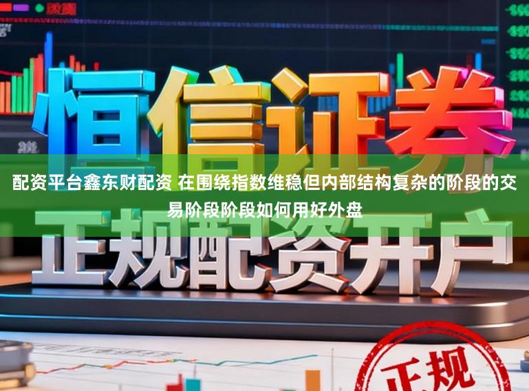 配资平台鑫东财配资 在围绕指数维稳但内部结构复杂的阶段的交易阶段阶段如何用好外盘