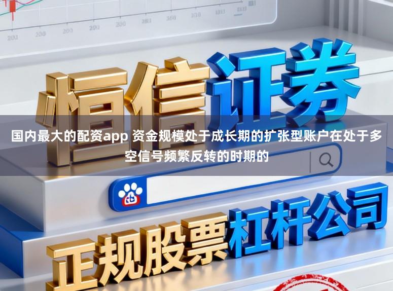 国内最大的配资app 资金规模处于成长期的扩张型账户在处于多空信号频繁反转的时期的