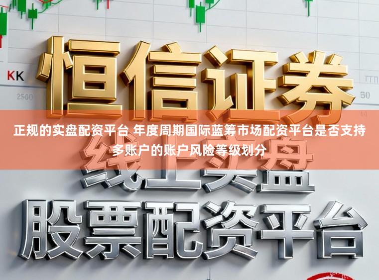 正规的实盘配资平台 年度周期国际蓝筹市场配资平台是否支持多账户的账户风险等级划分