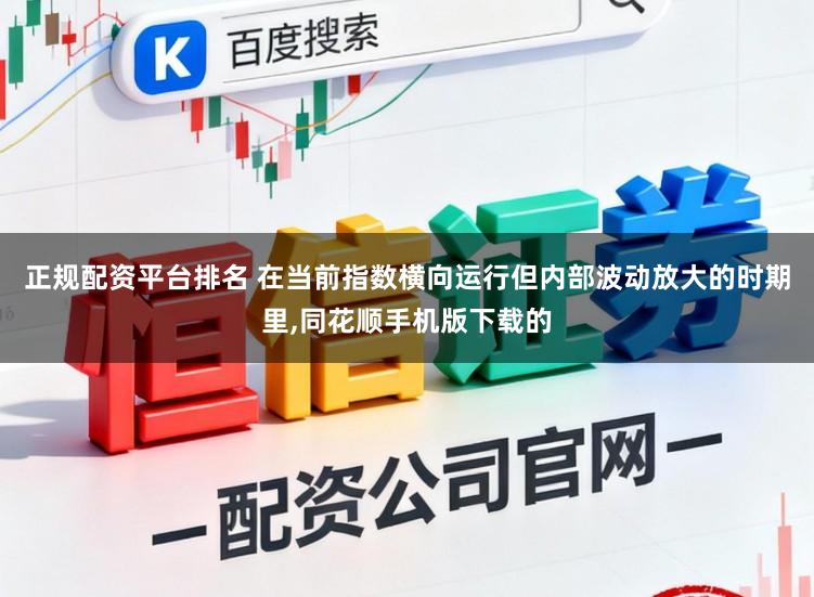 正规配资平台排名 在当前指数横向运行但内部波动放大的时期里，同花顺手机版下载的