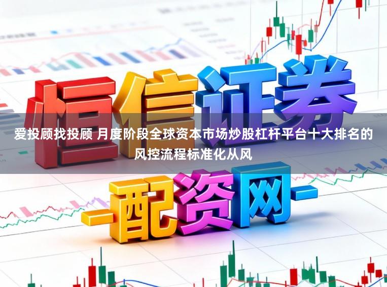 爱投顾找投顾 月度阶段全球资本市场炒股杠杆平台十大排名的风控流程标准化从风