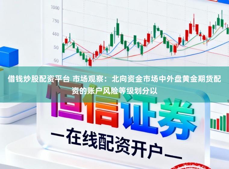 借钱炒股配资平台 市场观察:北向资金市场中外盘黄金期货配资的账户风险等级划分以