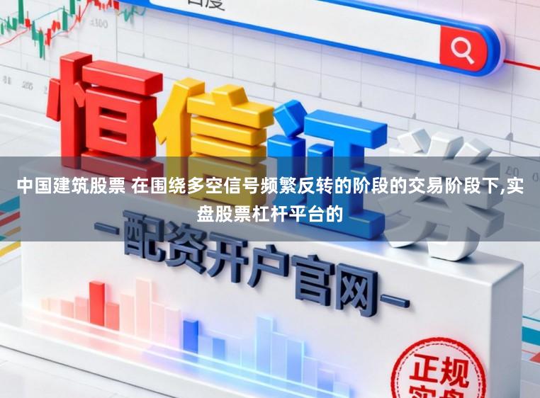 中国建筑股票 在围绕多空信号频繁反转的阶段的交易阶段下，实盘股票杠杆平台的