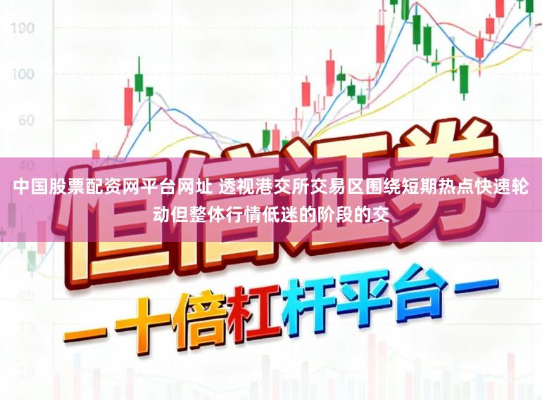 中国股票配资网平台网址 透视港交所交易区围绕短期热点快速轮动但整体行情低迷的阶段的交
