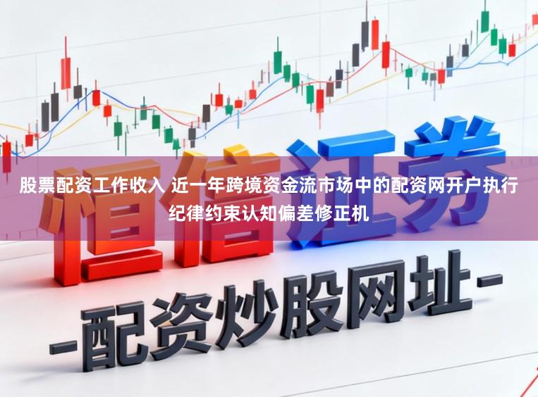 股票配资工作收入 近一年跨境资金流市场中的配资网开户执行纪律约束认知偏差修正机