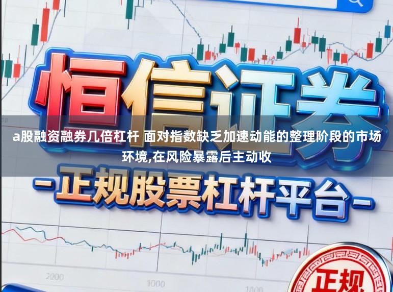 a股融资融券几倍杠杆 面对指数缺乏加速动能的整理阶段的市场环境，在风险暴露后主动收