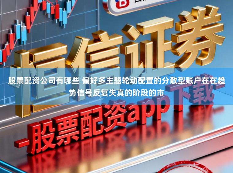 股票配资公司有哪些 偏好多主题轮动配置的分散型账户在在趋势信号反复失真的阶段的市