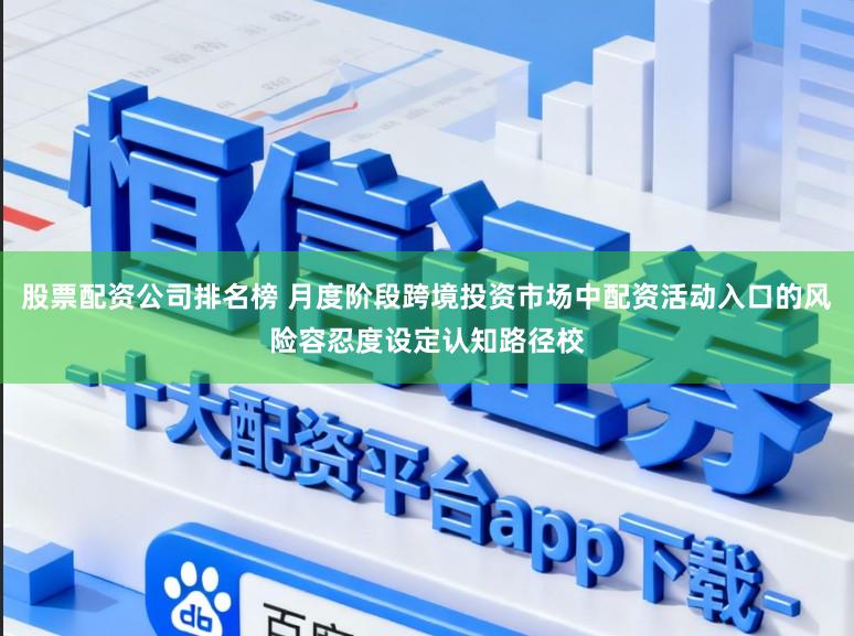 股票配资公司排名榜 月度阶段跨境投资市场中配资活动入口的风险容忍度设定认知路径校