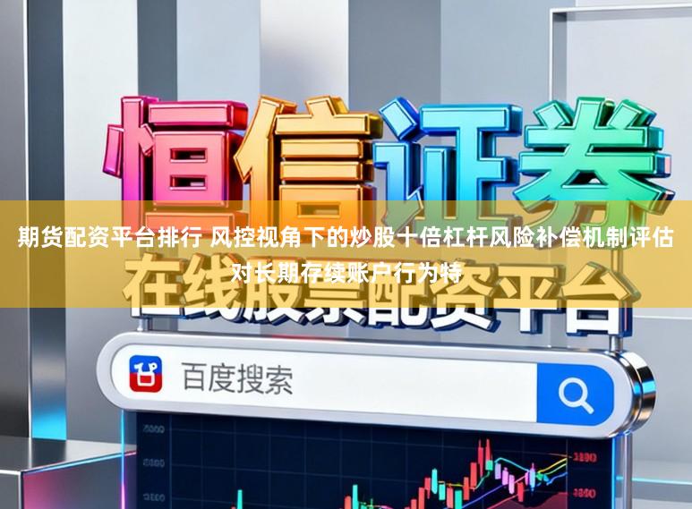 期货配资平台排行 风控视角下的炒股十倍杠杆风险补偿机制评估对长期存续账户行为特