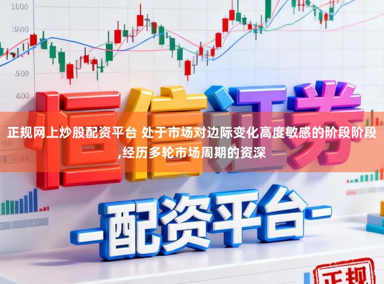 正规网上炒股配资平台 处于市场对边际变化高度敏感的阶段阶段，经历多轮市场周期的资深
