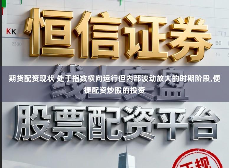 期货配资现状 处于指数横向运行但内部波动放大的时期阶段，便捷配资炒股的投资