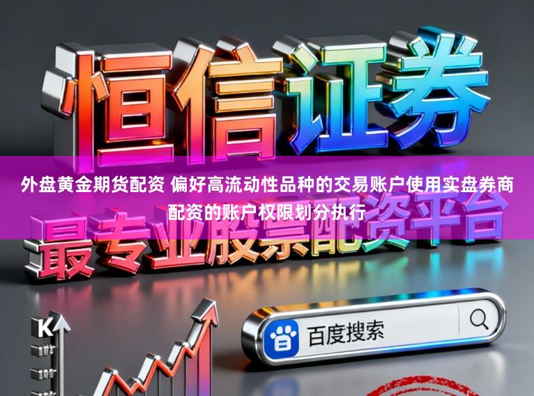 外盘黄金期货配资 偏好高流动性品种的交易账户使用实盘券商配资的账户权限划分执行
