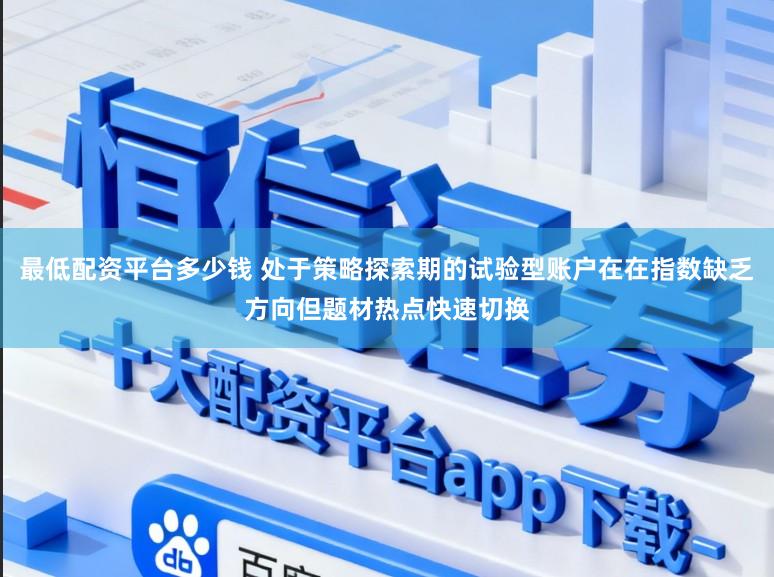 最低配资平台多少钱 处于策略探索期的试验型账户在在指数缺乏方向但题材热点快速切换