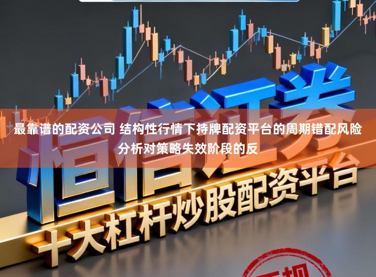 最靠谱的配资公司 结构性行情下持牌配资平台的周期错配风险分析对策略失效阶段的反