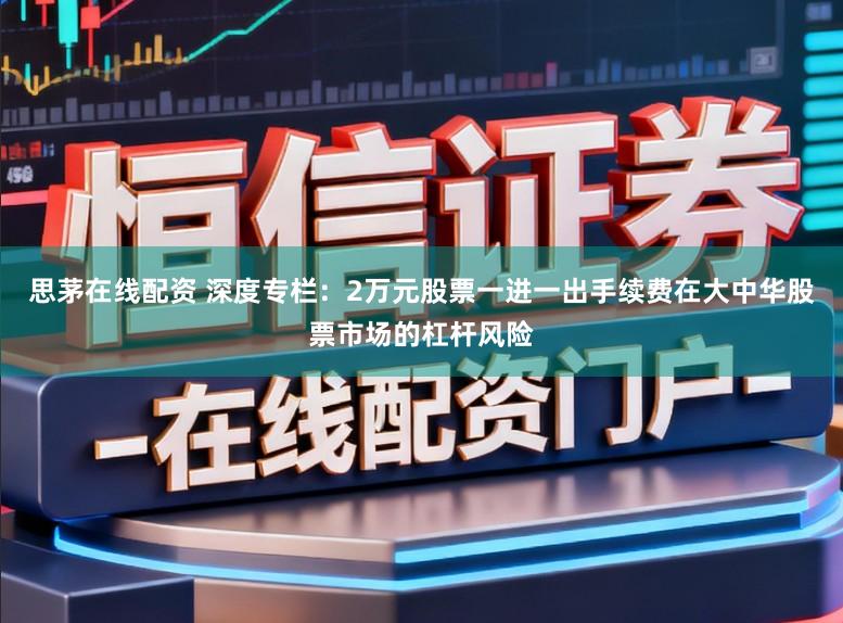 思茅在线配资 深度专栏：2万元股票一进一出手续费在大中华股票市场的杠杆风险