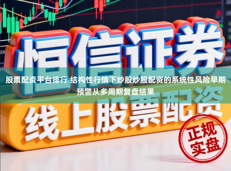 股票配资平台排行 结构性行情下炒股炒股配资的系统性风险早期预警从多周期复盘结果