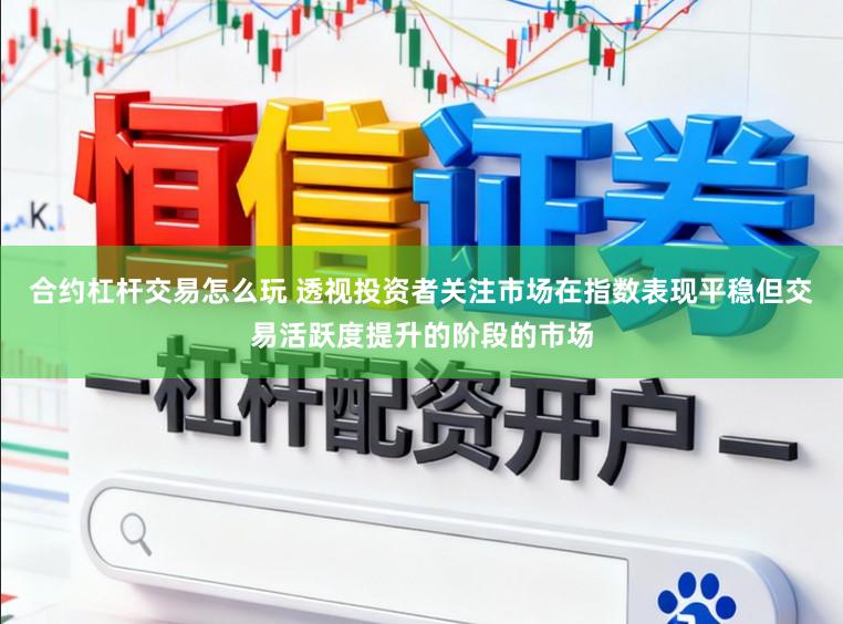 合约杠杆交易怎么玩 透视投资者关注市场在指数表现平稳但交易活跃度提升的阶段的市场