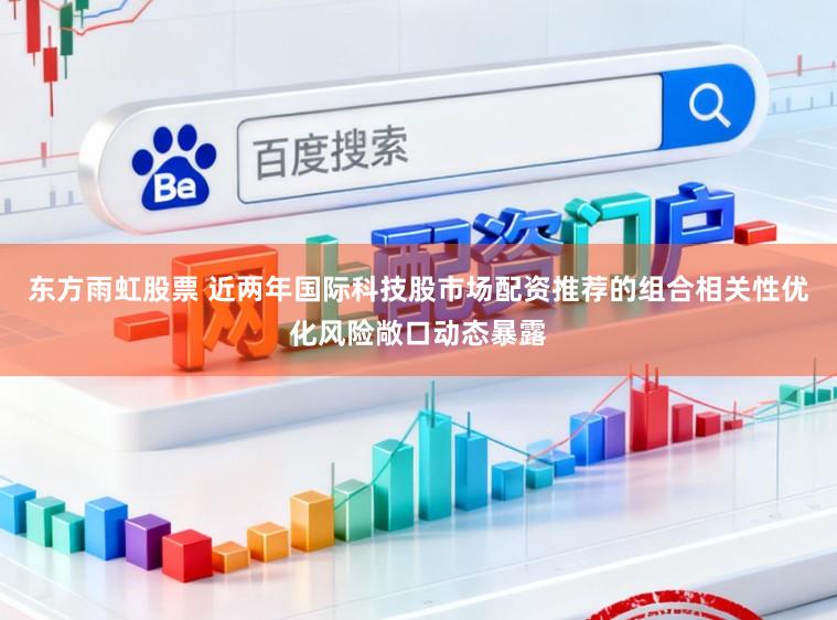东方雨虹股票 近两年国际科技股市场配资推荐的组合相关性优化风险敞口动态暴露