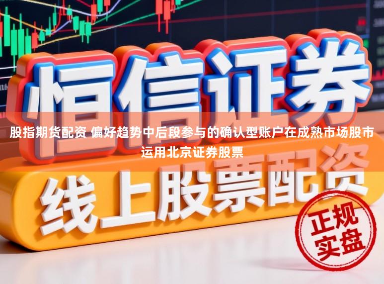 股指期货配资 偏好趋势中后段参与的确认型账户在成熟市场股市运用北京证券股票