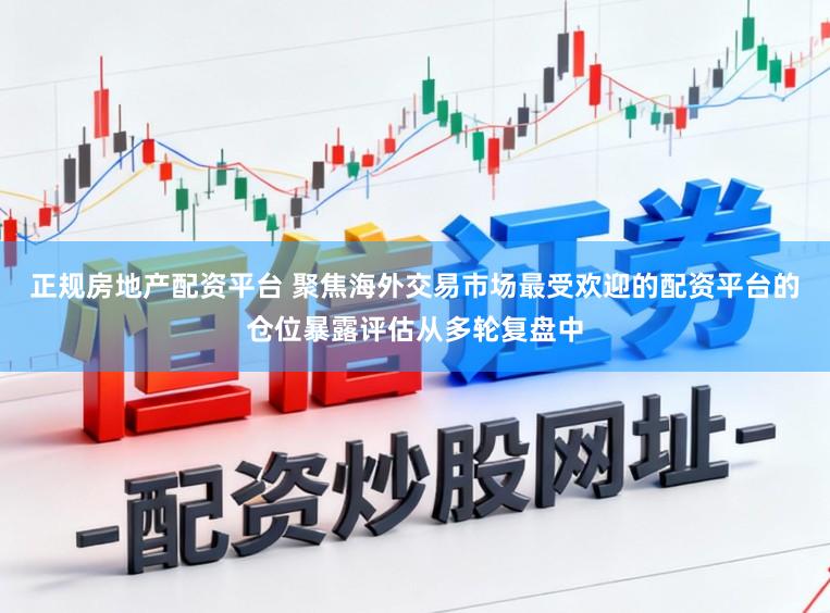 正规房地产配资平台 聚焦海外交易市场最受欢迎的配资平台的仓位暴露评估从多轮复盘中