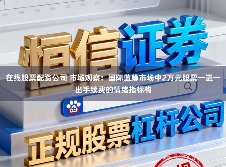 在线股票配资公司 市场观察：国际蓝筹市场中2万元股票一进一出手续费的情绪指标构