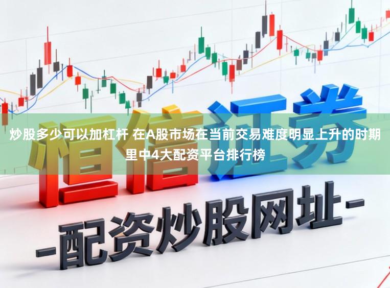 炒股多少可以加杠杆 在A股市场在当前交易难度明显上升的时期里中4大配资平台排行榜