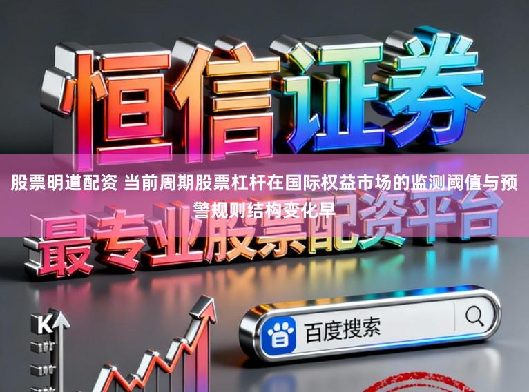 股票明道配资 当前周期股票杠杆在国际权益市场的监测阈值与预警规则结构变化早