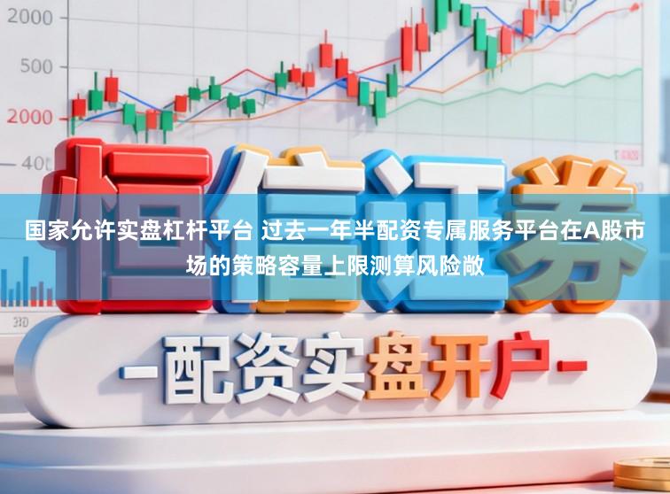 国家允许实盘杠杆平台 过去一年半配资专属服务平台在A股市场的策略容量上限测算风险敞