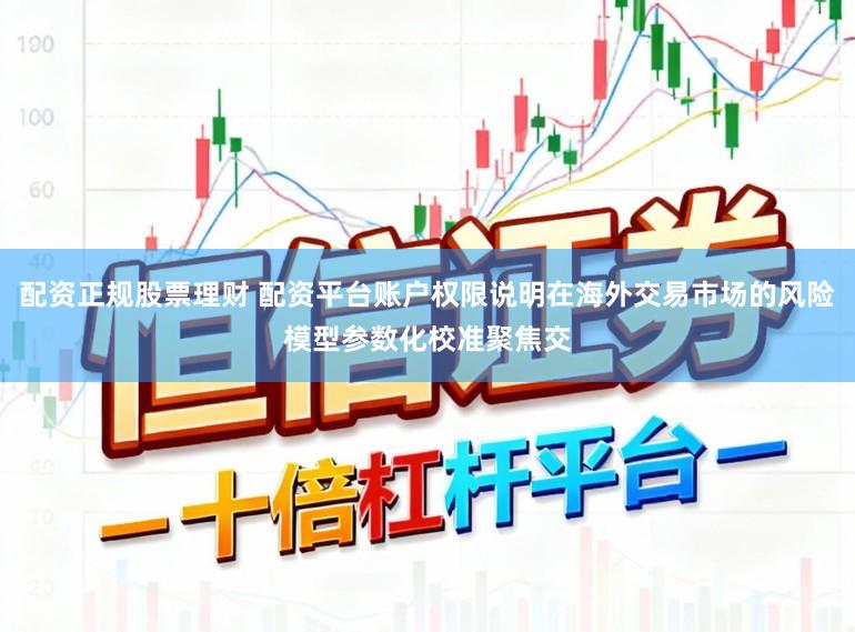 配资正规股票理财 配资平台账户权限说明在海外交易市场的风险模型参数化校准聚焦交