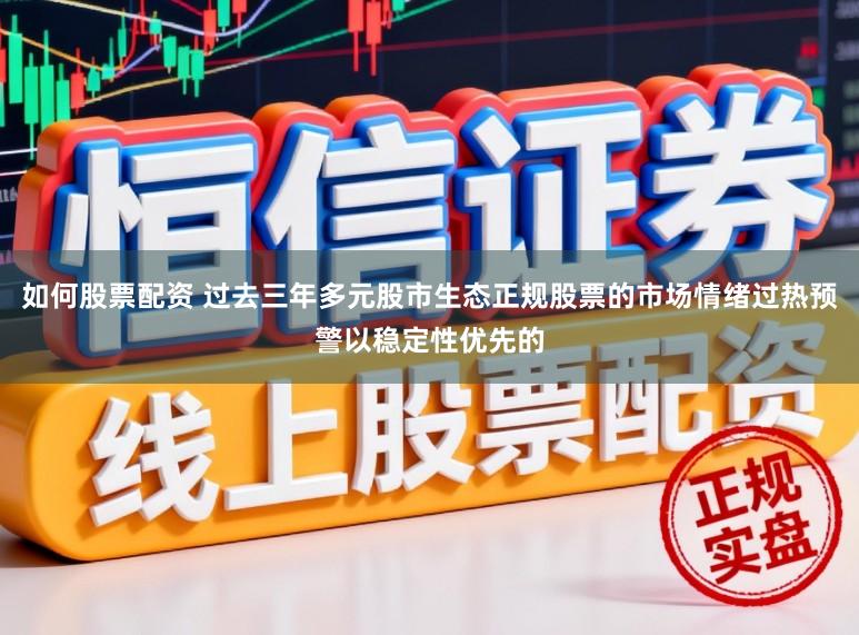如何股票配资 过去三年多元股市生态正规股票的市场情绪过热预警以稳定性优先的