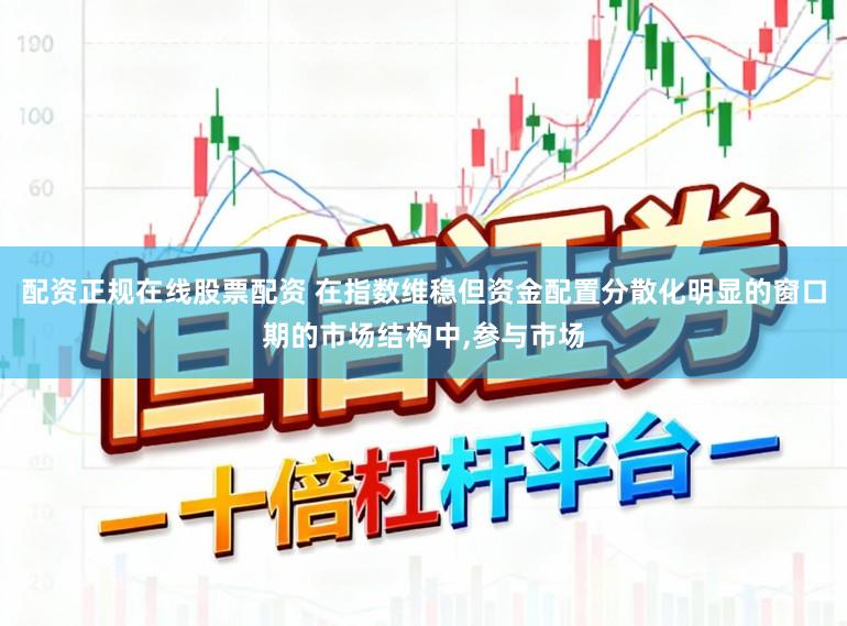 配资正规在线股票配资 在指数维稳但资金配置分散化明显的窗口期的市场结构中，参与市场
