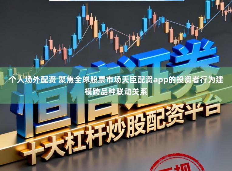 个人场外配资 聚焦全球股票市场天臣配资app的投资者行为建模跨品种联动关系