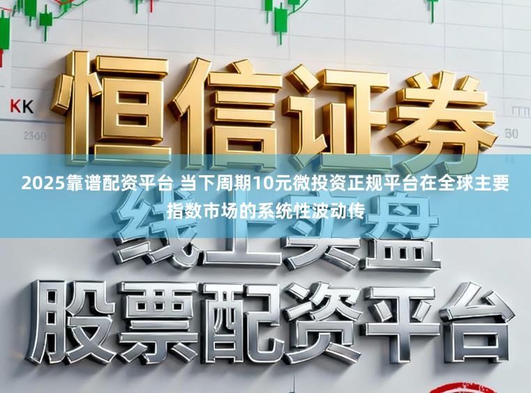 2025靠谱配资平台 当下周期10元微投资正规平台在全球主要指数市场的系统性波动传