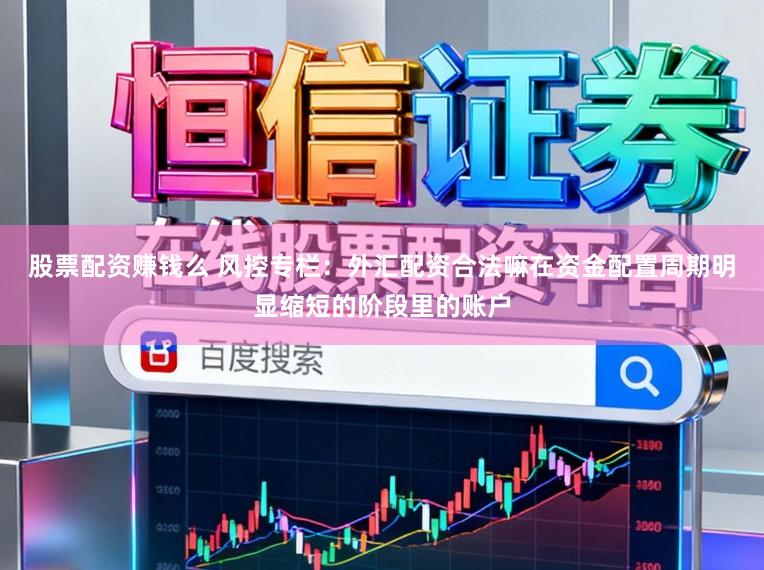 股票配资赚钱么 风控专栏：外汇配资合法嘛在资金配置周期明显缩短的阶段里的账户