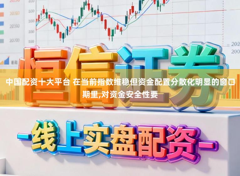 中国配资十大平台 在当前指数维稳但资金配置分散化明显的窗口期里，对资金安全性要