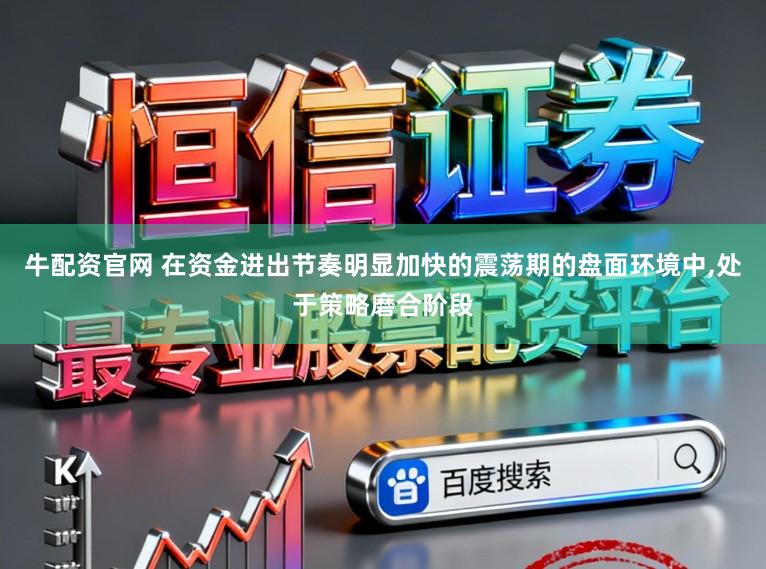 牛配资官网 在资金进出节奏明显加快的震荡期的盘面环境中，处于策略磨合阶段