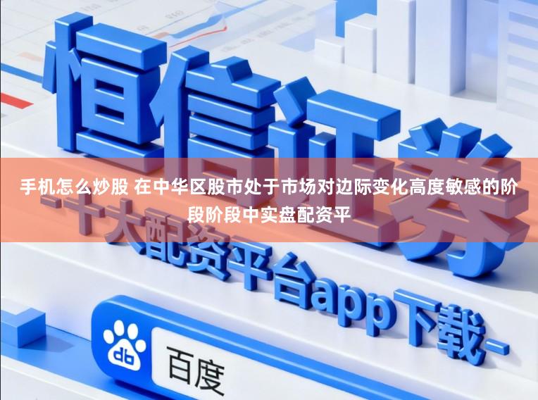 手机怎么炒股 在中华区股市处于市场对边际变化高度敏感的阶段阶段中实盘配资平