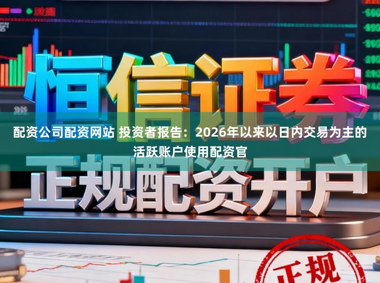 配资公司配资网站 投资者报告：2026年以来以日内交易为主的活跃账户使用配资官