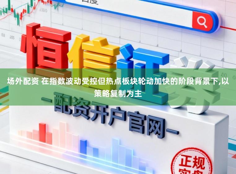 场外配资 在指数波动受控但热点板块轮动加快的阶段背景下,以策略复制为主