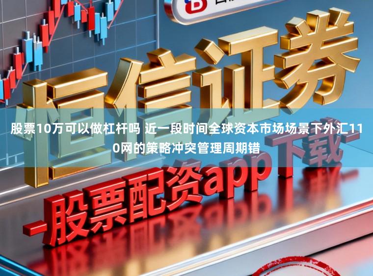 股票10万可以做杠杆吗 近一段时间全球资本市场场景下外汇110网的策略冲突管理周期错