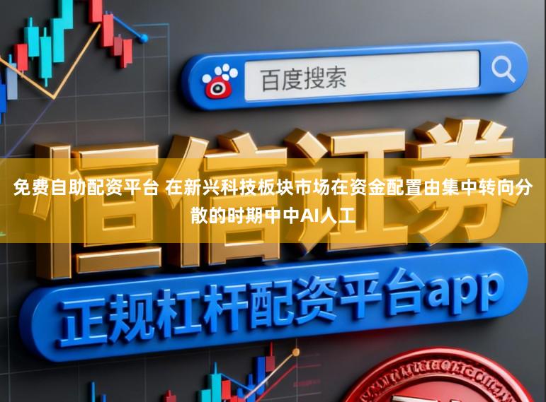 免费自助配资平台 在新兴科技板块市场在资金配置由集中转向分散的时期中中AI人工