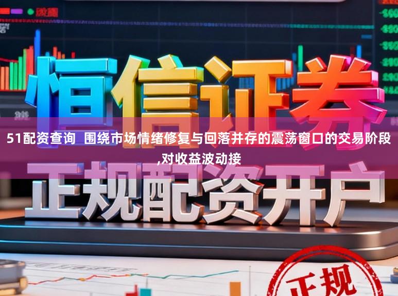 51配资查询  围绕市场情绪修复与回落并存的震荡窗口的交易阶段，对收益波动接