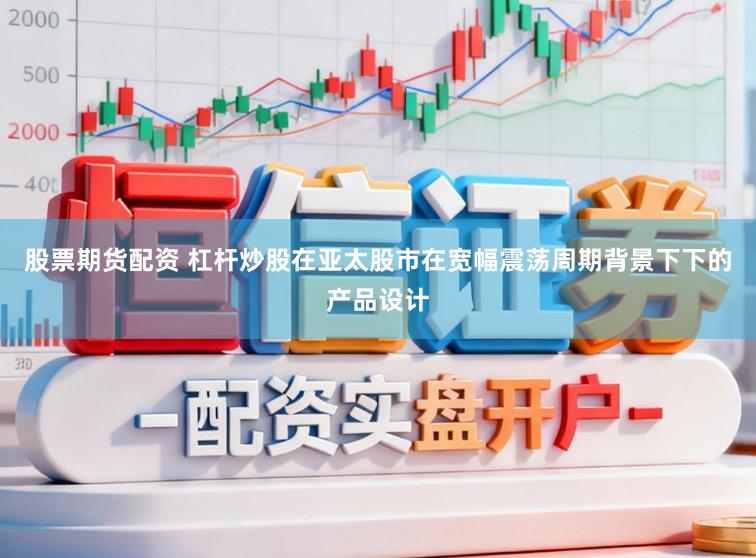 股票期货配资 杠杆炒股在亚太股市在宽幅震荡周期背景下下的产品设计