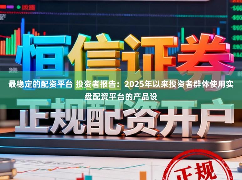 最稳定的配资平台 投资者报告：2025年以来投资者群体使用实盘配资平台的产品设