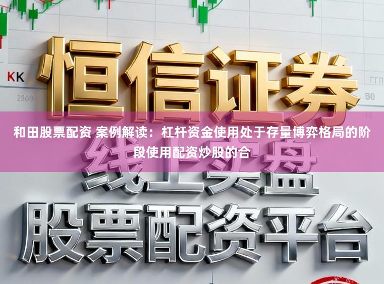 和田股票配资 案例解读:杠杆资金使用处于存量博弈格局的阶段使用配资炒股的合