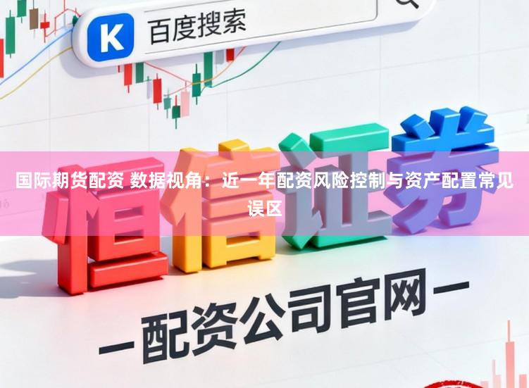 国际期货配资 数据视角：近一年配资风险控制与资产配置常见误区