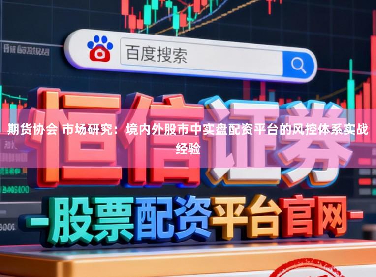 期货协会 市场研究:境内外股市中实盘配资平台的风控体系实战经验
