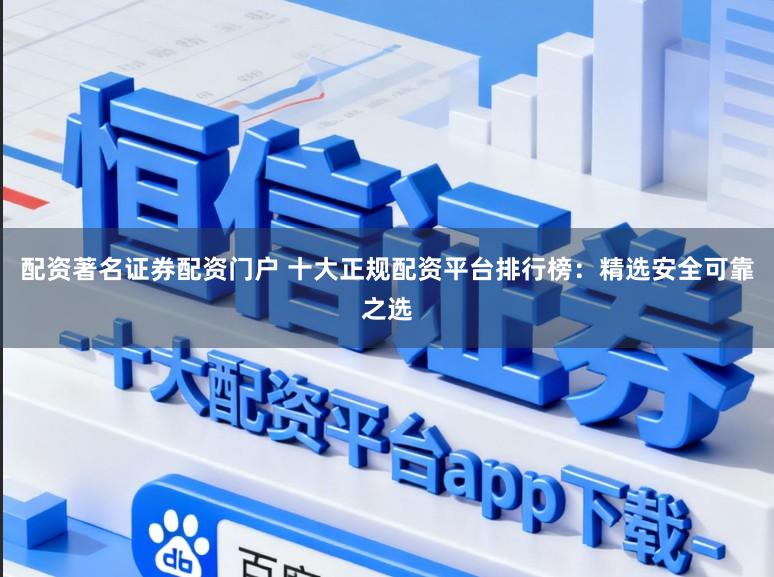 配资著名证券配资门户 十大正规配资平台排行榜：精选安全可靠之选