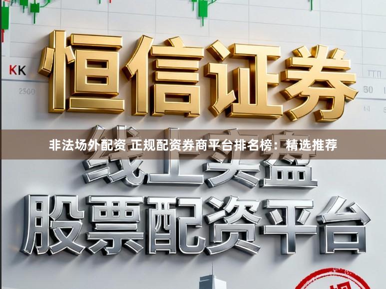 非法场外配资 正规配资券商平台排名榜:精选推荐