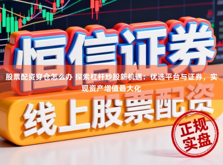 股票配资穿仓怎么办 探索杠杆炒股新机遇:优选平台与证券,实现资产增值最大化
